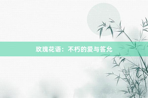玫瑰花语：不朽的爱与答允