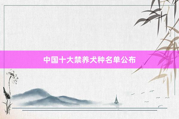 中国十大禁养犬种名单公布