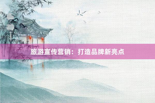 旅游宣传营销：打造品牌新亮点
