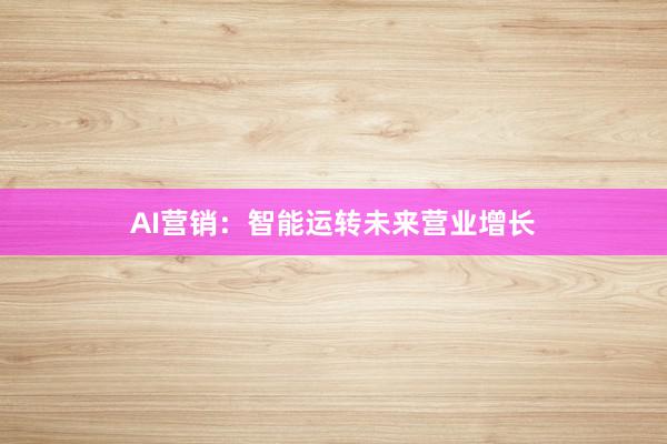 AI营销：智能运转未来营业增长